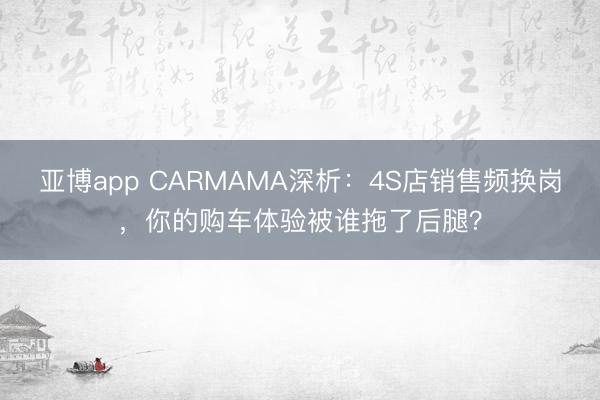 亚博app CARMAMA深析：4S店销售频换岗，你的购车体验被谁拖了后腿？
