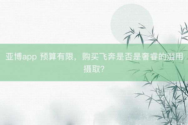 亚博app 预算有限，购买飞奔是否是奢睿的滥用摄取？