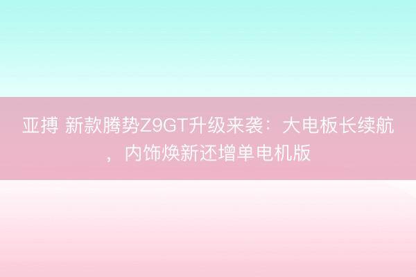 亚搏 新款腾势Z9GT升级来袭:大电板长续航,内饰焕新还增单电机版