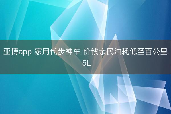 亚博app 家用代步神车 价钱亲民油耗低至百公里 5L