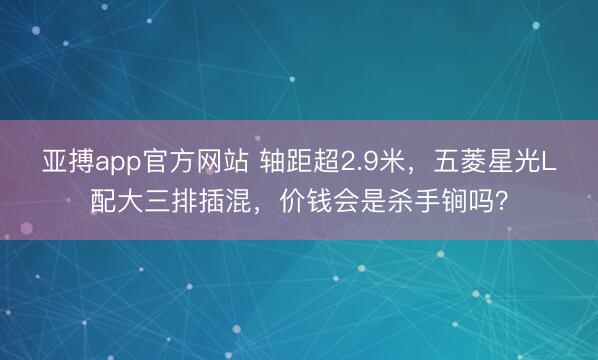亚搏app官方网站 轴距超2.9米,五菱星光L配大三排插混,价钱会是杀手锏吗?