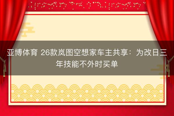 亚博体育 26款岚图空想家车主共享:为改日三年技能不外时买单