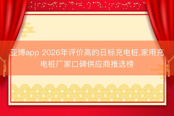 亚博app 2026年评价高的日标充电桩,家用充电桩厂家口碑供应商推选榜