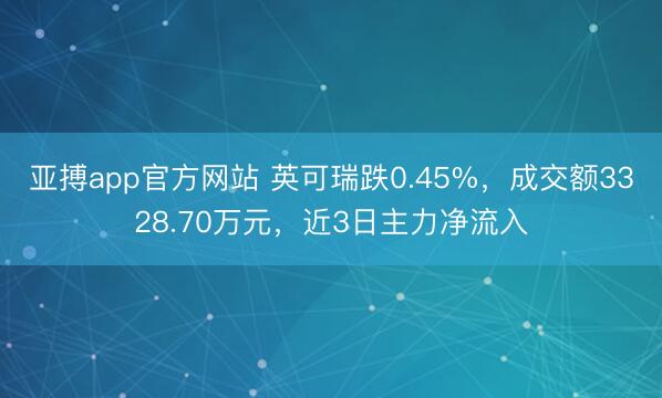 亚搏app官方网站 英可瑞跌0.45%,成交额3328.70万元,近3日主力净流入