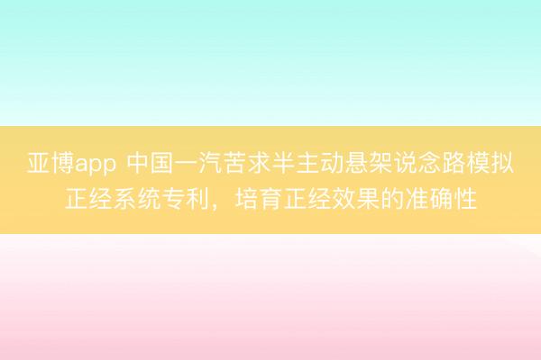 亚博app 中国一汽苦求半主动悬架说念路模拟正经系统专利,培育正经效果的准确性