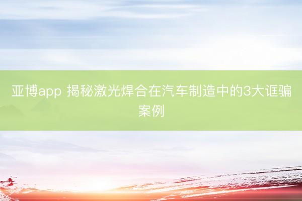 亚博app 揭秘激光焊合在汽车制造中的3大诓骗案例