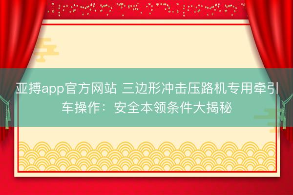 亚搏app官方网站 三边形冲击压路机专用牵引车操作：安全本领条件大揭秘