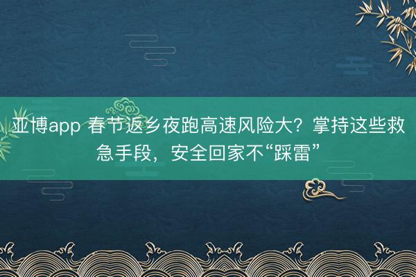 亚博app 春节返乡夜跑高速风险大？掌持这些救急手段，安全回家不“踩雷”