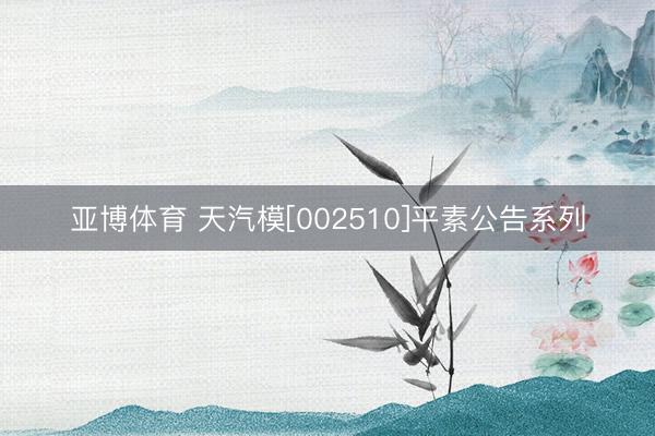 亚博体育 天汽模[002510]平素公告系列
