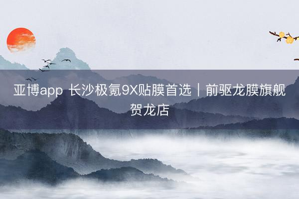 亚博app 长沙极氪9X贴膜首选｜前驱龙膜旗舰贺龙店