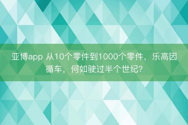 亚博app 从10个零件到1000个零件，乐高因循车，何如驶过半个世纪？
