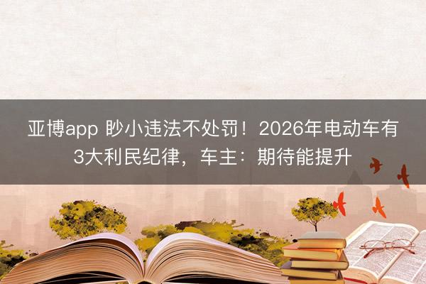 亚博app 眇小违法不处罚！2026年电动车有3大利民纪律，车主：期待能提升