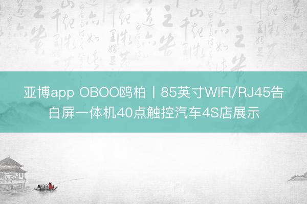 亚博app OBOO鸥柏丨85英寸WIFI/RJ45告白屏一体机40点触控汽车4S店展示