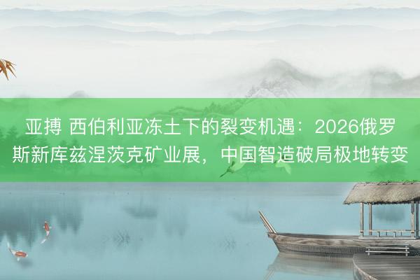 亚搏 西伯利亚冻土下的裂变机遇：2026俄罗斯新库兹涅茨克矿业展，中国智造破局极地转变