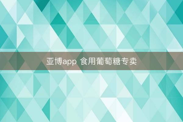 亚博app 食用葡萄糖专卖