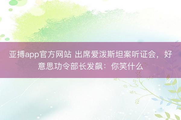 亚搏app官方网站 出席爱泼斯坦案听证会，好意思功令部长发飙：你笑什么