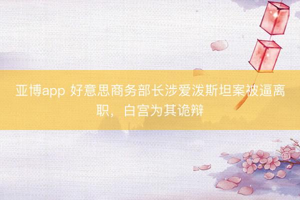 亚博app 好意思商务部长涉爱泼斯坦案被逼离职，白宫为其诡辩
