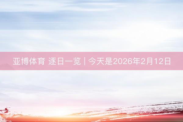 亚博体育 逐日一览 | 今天是2026年2月12日