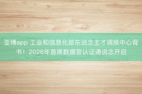 亚博app 工业和信息化部东说念主才调换中心背书！2026年首席数据官认证通说念开启