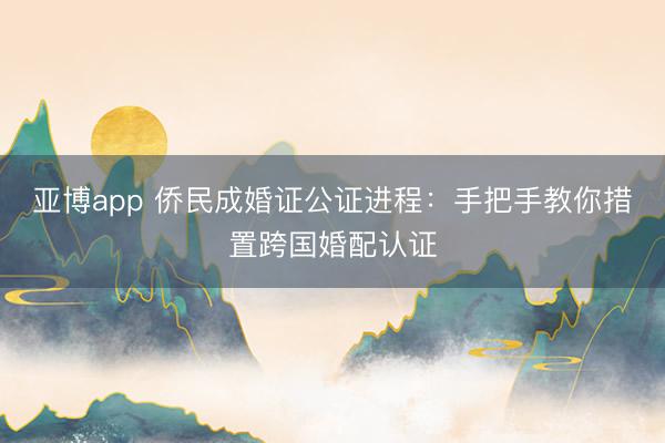 亚博app 侨民成婚证公证进程：手把手教你措置跨国婚配认证
