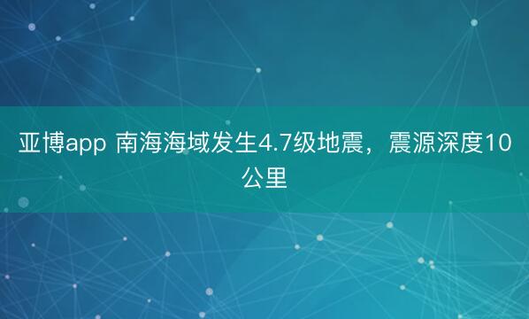 亚博app 南海海域发生4.7级地震，震源深度10公里