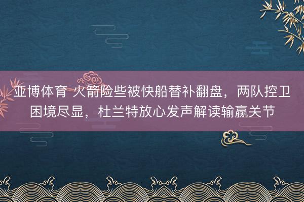 亚博体育 火箭险些被快船替补翻盘,两队控卫困境尽显,杜兰特放心发声解读输赢关节