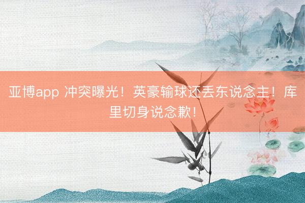 亚博app 冲突曝光!英豪输球还丢东说念主!库里切身说念歉!