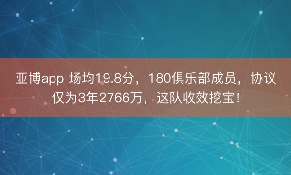 亚博app 场均19.8分,180俱乐部成员,协议仅为3年2766万,这队收效挖宝!