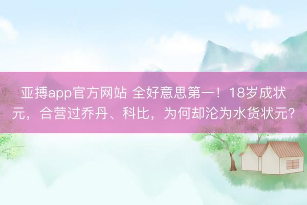 亚搏app官方网站 全好意思第一！18岁成状元，合营过乔丹、科比，为何却沦为水货状元？