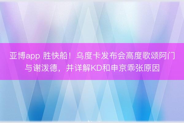 亚博app 胜快船！乌度卡发布会高度歌颂阿门与谢泼德，并详解KD和申京乖张原因