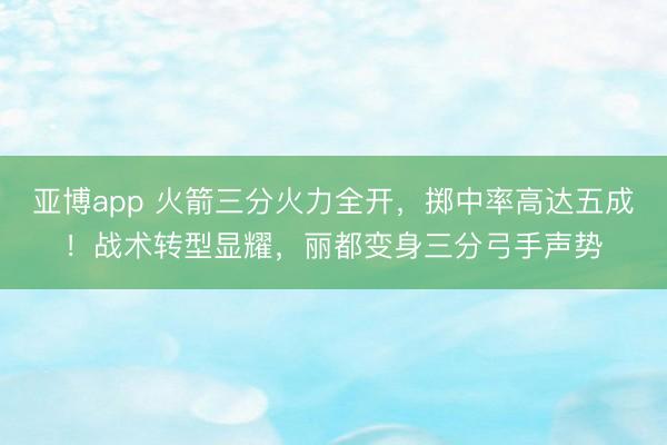 亚博app 火箭三分火力全开，掷中率高达五成！战术转型显耀，丽都变身三分弓手声势