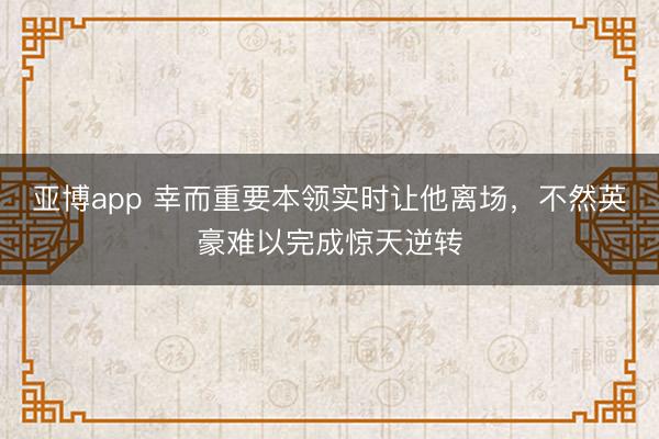 亚博app 幸而重要本领实时让他离场，不然英豪难以完成惊天逆转