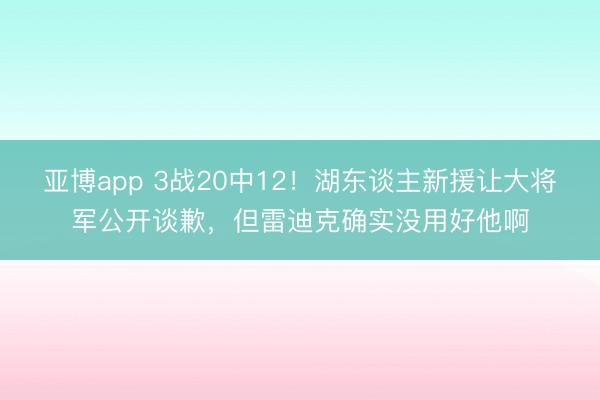 亚博app 3战20中12！湖东谈主新援让大将军公开谈歉，但雷迪克确实没用好他啊