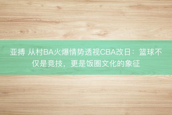 亚搏 从村BA火爆情势透视CBA改日：篮球不仅是竞技，更是饭圈文化的象征