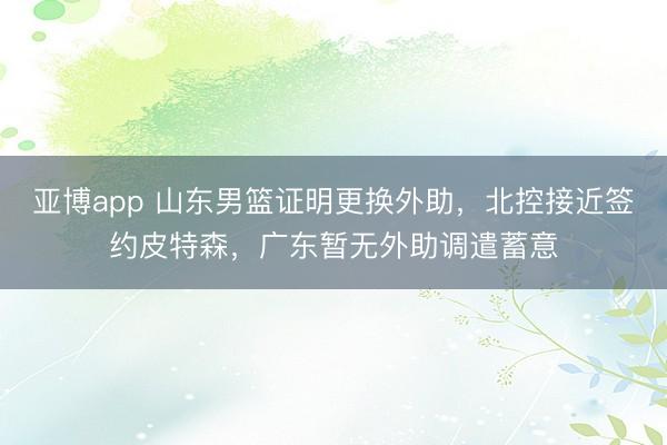 亚博app 山东男篮证明更换外助,北控接近签约皮特森,广东暂无外助调遣蓄意