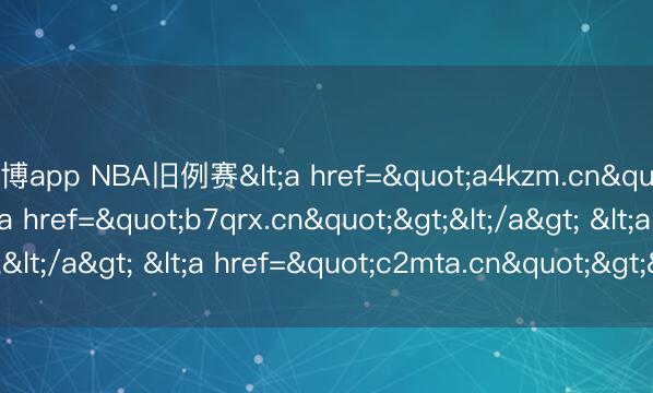 亚博app NBA旧例赛<a href="a4kzm.cn"></a> <a href="b7qrx.cn"></a> <a href="c2mta.cn"></a>