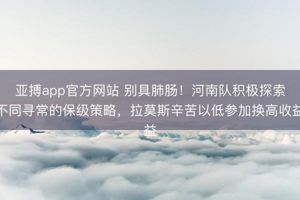 亚搏app官方网站 别具肺肠!河南队积极探索不同寻常的保级策略,拉莫斯辛苦以低参加换高收益