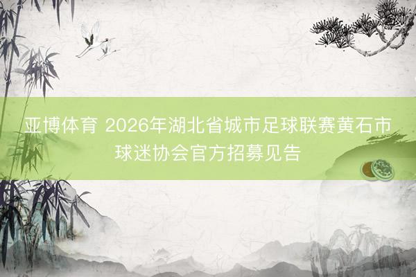 亚博体育 2026年湖北省城市足球联赛黄石市球迷协会官方招募见告