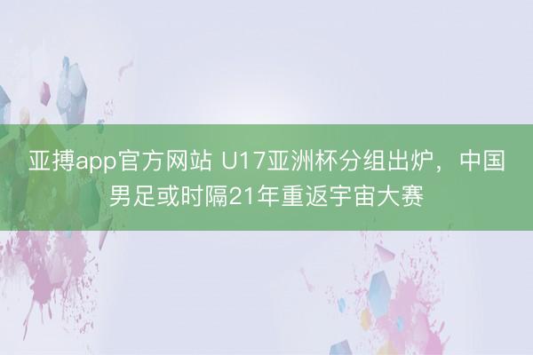亚搏app官方网站 U17亚洲杯分组出炉,中国男足或时隔21年重返宇宙大赛