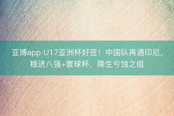 亚博app U17亚洲杯好签！中国队再遇印尼，稳进八强+寰球杯，降生亏蚀之组