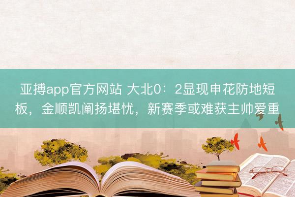 亚搏app官方网站 大北0：2显现申花防地短板，金顺凯阐扬堪忧，新赛季或难获主帅爱重
