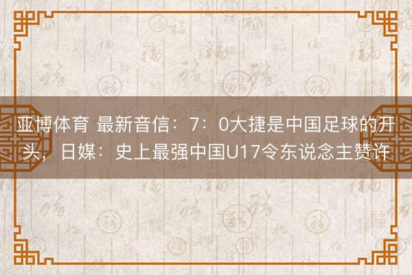 亚博体育 最新音信:7:0大捷是中国足球的开头,日媒:史上最强中国U17令东说念主赞许