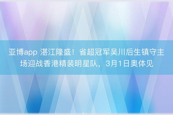 亚博app 湛江隆盛！省超冠军吴川后生镇守主场迎战香港精装明星队，3月1日奥体见