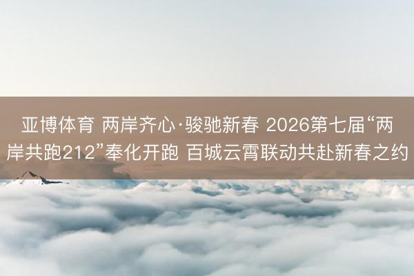 亚博体育 两岸齐心·骏驰新春 2026第七届“两岸共跑212”奉化开跑 百城云霄联动共赴新春之约