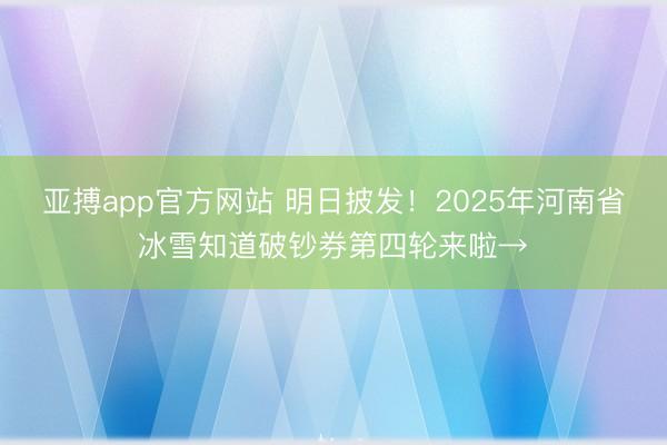 亚搏app官方网站 明日披发！2025年河南省冰雪知道破钞券第四轮来啦→