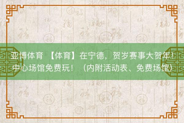 亚博体育 【体育】在宁德，贺岁赛事大贺年！中心场馆免费玩！（内附活动表、免费场馆）