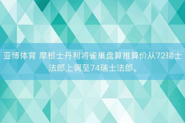 亚博体育 摩根士丹利将雀巢盘算推算价从72瑞士法郎上调至74瑞士法郎。
