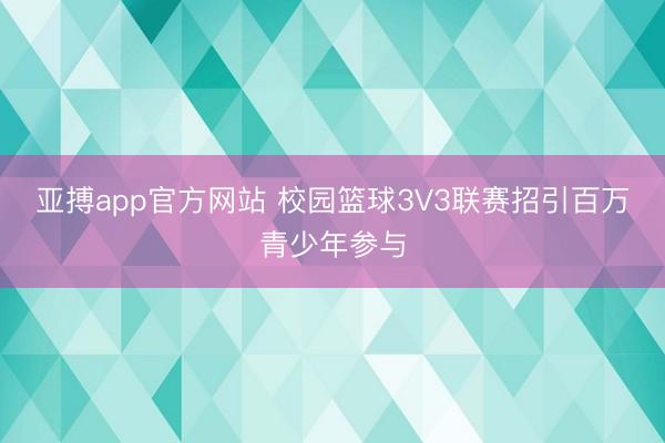 亚搏app官方网站 校园篮球3V3联赛招引百万青少年参与