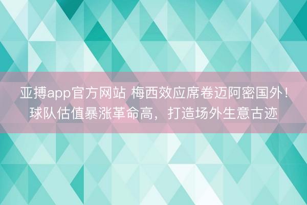 亚搏app官方网站 梅西效应席卷迈阿密国外！球队估值暴涨革命高，打造场外生意古迹