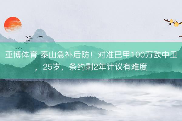 亚博体育 泰山急补后防!对准巴甲100万欧中卫,25岁,条约剩2年计议有难度